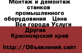 Монтаж и демонтаж станков, промышленного оборудования › Цена ­ 5 000 - Все города Услуги » Другие   . Красноярский край